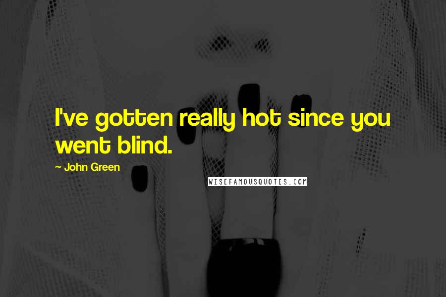 John Green Quotes: I've gotten really hot since you went blind.