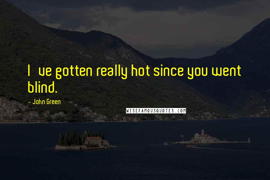 John Green Quotes: I've gotten really hot since you went blind.