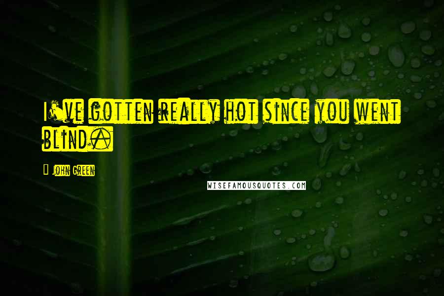 John Green Quotes: I've gotten really hot since you went blind.