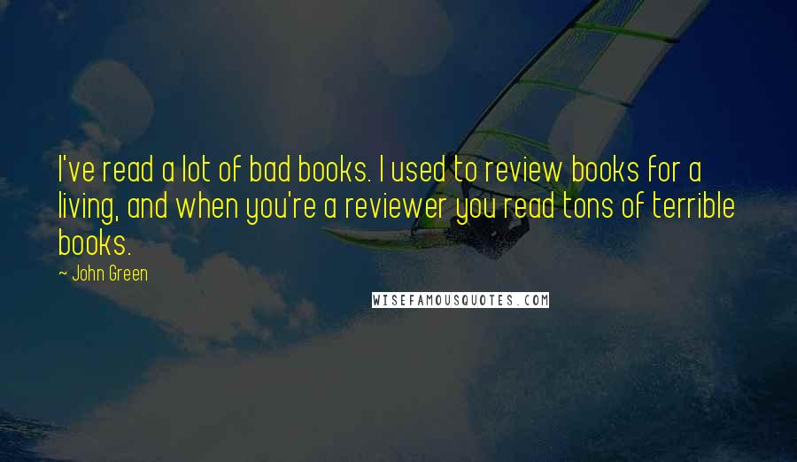 John Green Quotes: I've read a lot of bad books. I used to review books for a living, and when you're a reviewer you read tons of terrible books.