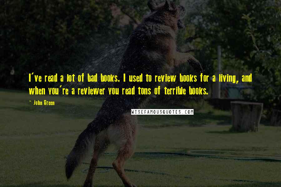 John Green Quotes: I've read a lot of bad books. I used to review books for a living, and when you're a reviewer you read tons of terrible books.