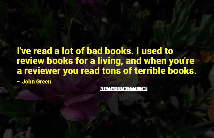 John Green Quotes: I've read a lot of bad books. I used to review books for a living, and when you're a reviewer you read tons of terrible books.