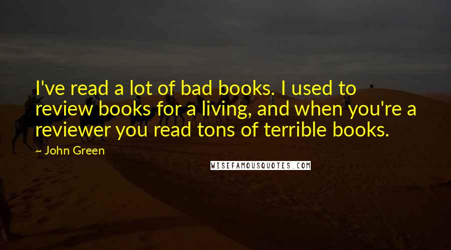 John Green Quotes: I've read a lot of bad books. I used to review books for a living, and when you're a reviewer you read tons of terrible books.