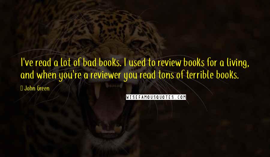 John Green Quotes: I've read a lot of bad books. I used to review books for a living, and when you're a reviewer you read tons of terrible books.