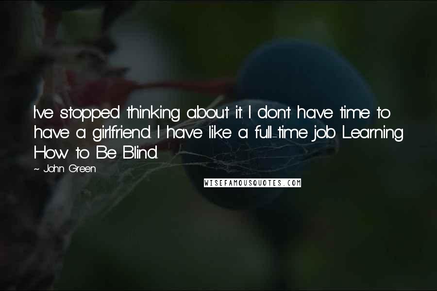 John Green Quotes: I've stopped thinking about it. I don't have time to have a girlfriend. I have like a full-time job Learning How to Be Blind.