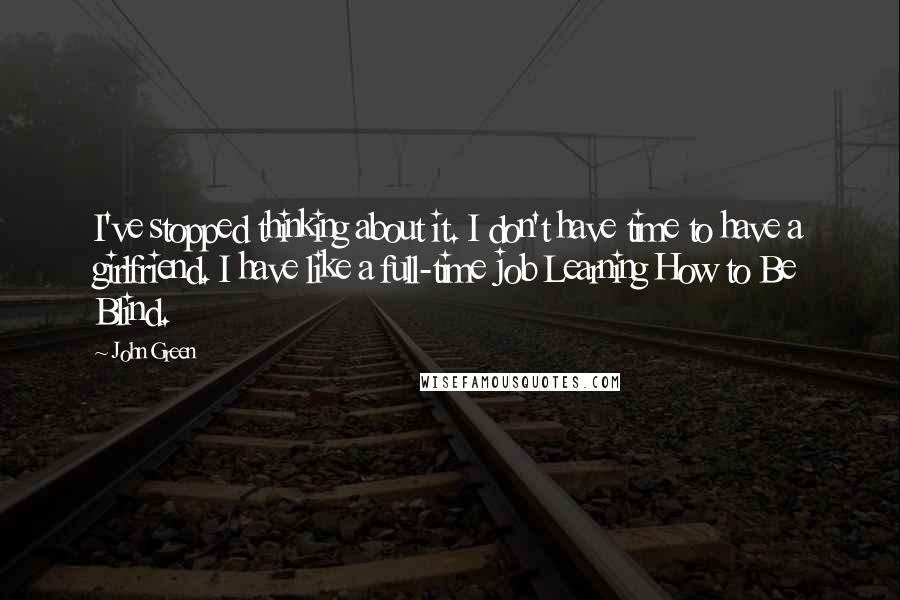 John Green Quotes: I've stopped thinking about it. I don't have time to have a girlfriend. I have like a full-time job Learning How to Be Blind.