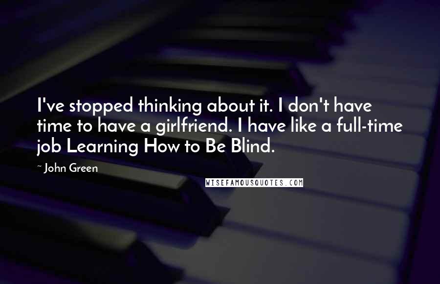 John Green Quotes: I've stopped thinking about it. I don't have time to have a girlfriend. I have like a full-time job Learning How to Be Blind.