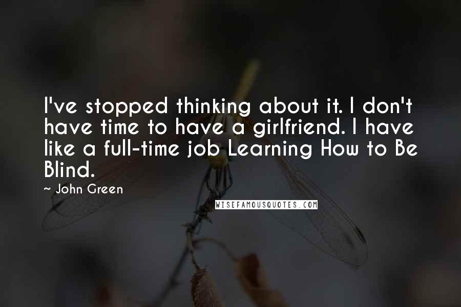 John Green Quotes: I've stopped thinking about it. I don't have time to have a girlfriend. I have like a full-time job Learning How to Be Blind.