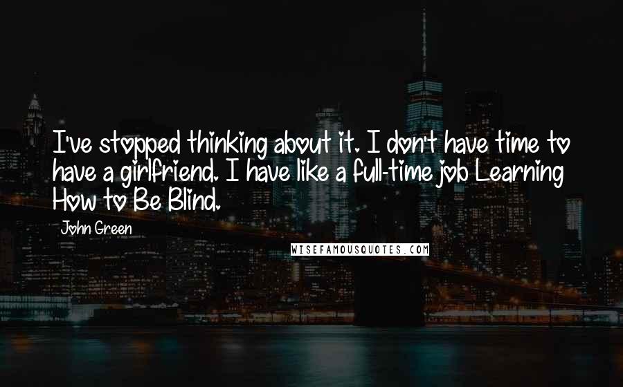 John Green Quotes: I've stopped thinking about it. I don't have time to have a girlfriend. I have like a full-time job Learning How to Be Blind.