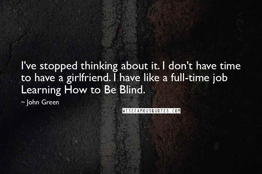 John Green Quotes: I've stopped thinking about it. I don't have time to have a girlfriend. I have like a full-time job Learning How to Be Blind.