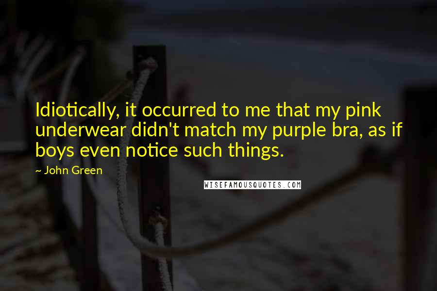 John Green Quotes: Idiotically, it occurred to me that my pink underwear didn't match my purple bra, as if boys even notice such things.