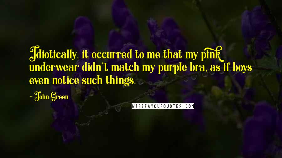 John Green Quotes: Idiotically, it occurred to me that my pink underwear didn't match my purple bra, as if boys even notice such things.