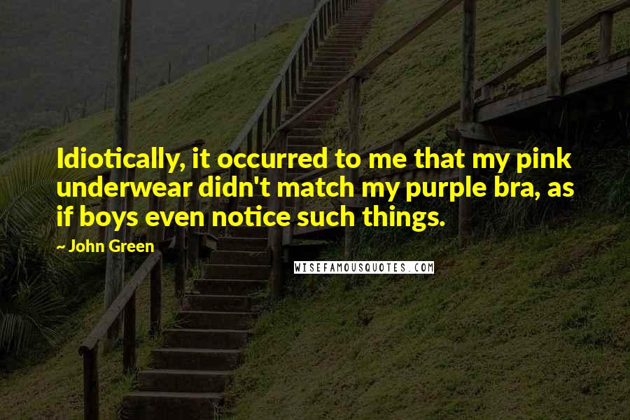 John Green Quotes: Idiotically, it occurred to me that my pink underwear didn't match my purple bra, as if boys even notice such things.