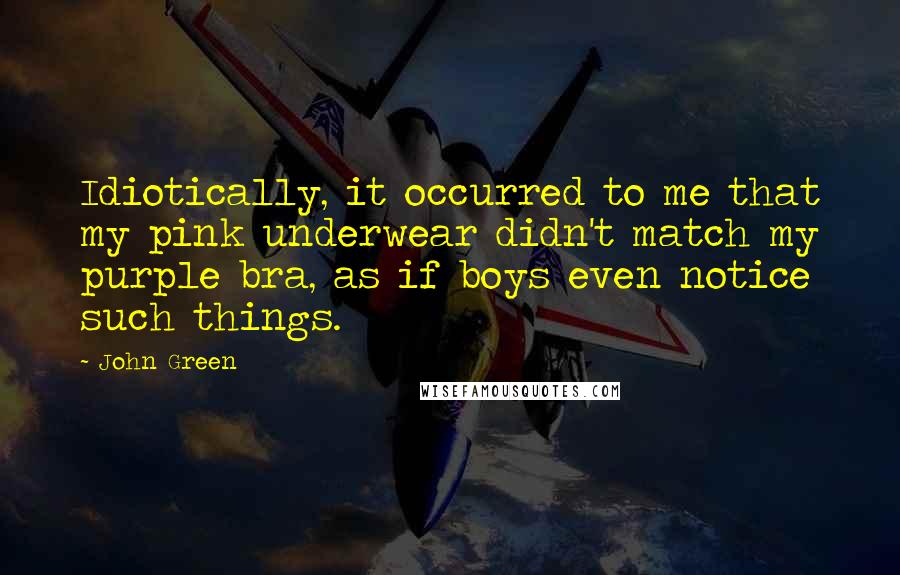 John Green Quotes: Idiotically, it occurred to me that my pink underwear didn't match my purple bra, as if boys even notice such things.
