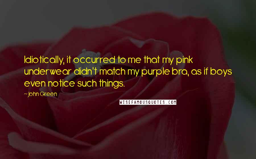 John Green Quotes: Idiotically, it occurred to me that my pink underwear didn't match my purple bra, as if boys even notice such things.