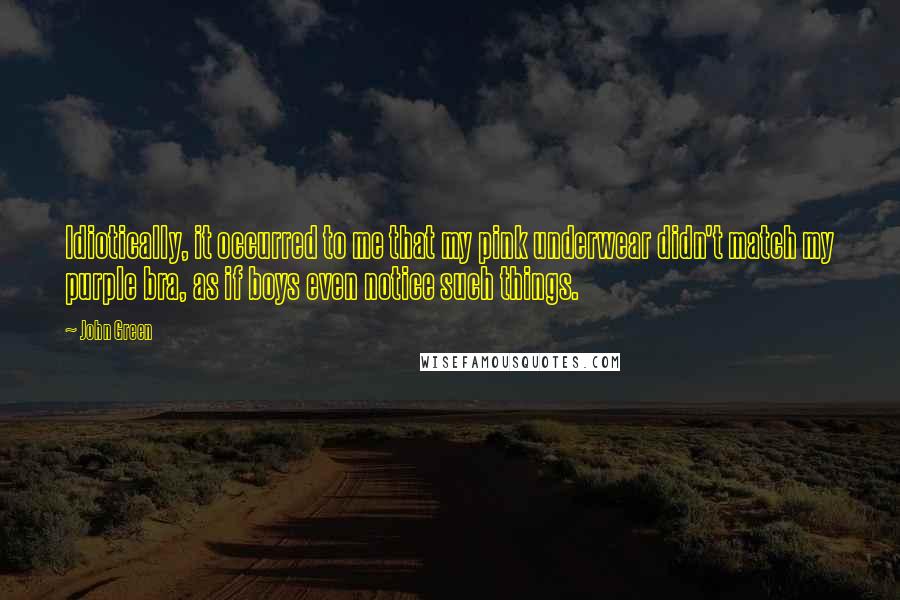 John Green Quotes: Idiotically, it occurred to me that my pink underwear didn't match my purple bra, as if boys even notice such things.