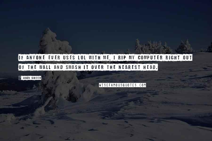 John Green Quotes: If anyone ever uses lol with me, i rip my computer right out of the wall and smash it over the nearest head.