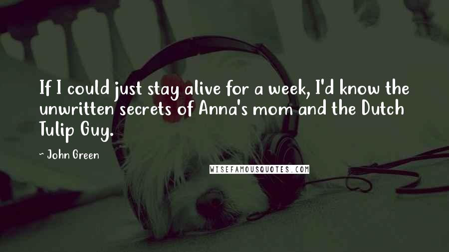 John Green Quotes: If I could just stay alive for a week, I'd know the unwritten secrets of Anna's mom and the Dutch Tulip Guy.