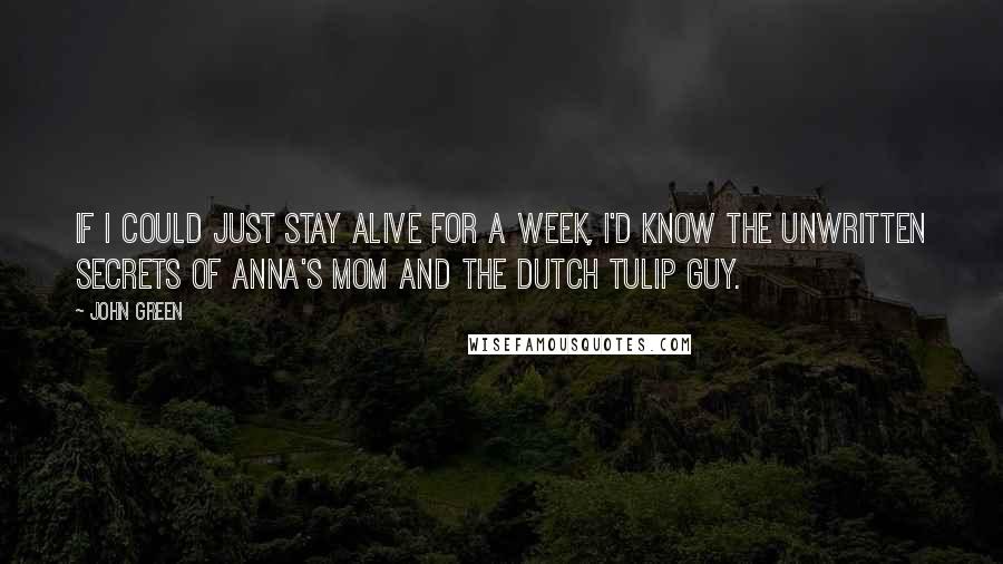 John Green Quotes: If I could just stay alive for a week, I'd know the unwritten secrets of Anna's mom and the Dutch Tulip Guy.