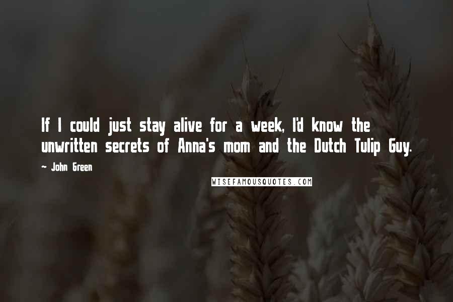 John Green Quotes: If I could just stay alive for a week, I'd know the unwritten secrets of Anna's mom and the Dutch Tulip Guy.