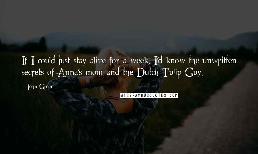 John Green Quotes: If I could just stay alive for a week, I'd know the unwritten secrets of Anna's mom and the Dutch Tulip Guy.