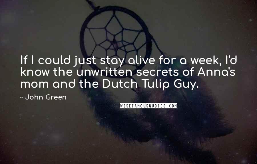 John Green Quotes: If I could just stay alive for a week, I'd know the unwritten secrets of Anna's mom and the Dutch Tulip Guy.