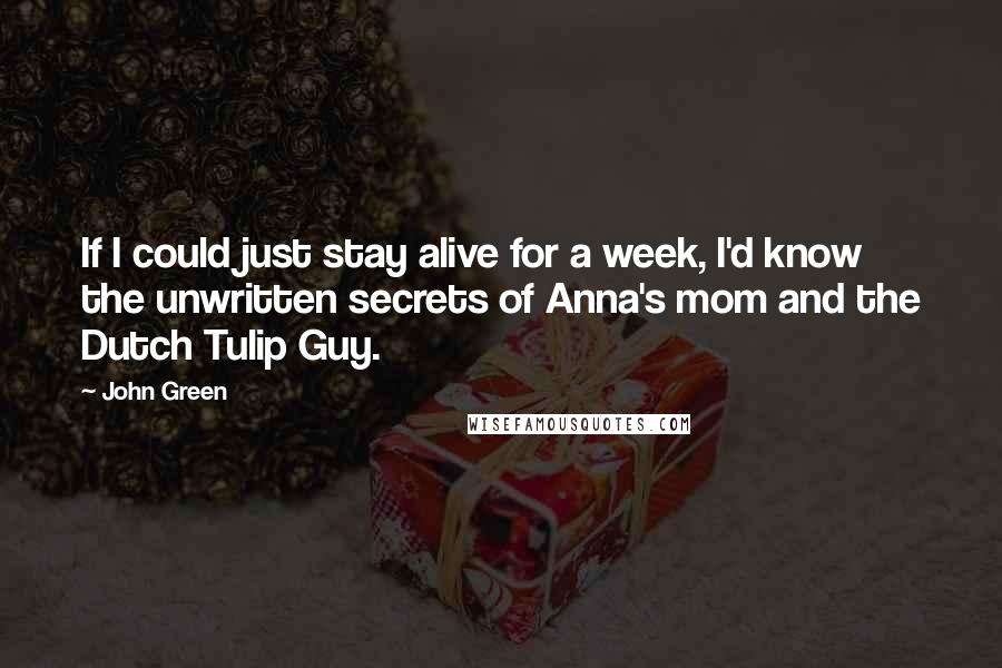 John Green Quotes: If I could just stay alive for a week, I'd know the unwritten secrets of Anna's mom and the Dutch Tulip Guy.