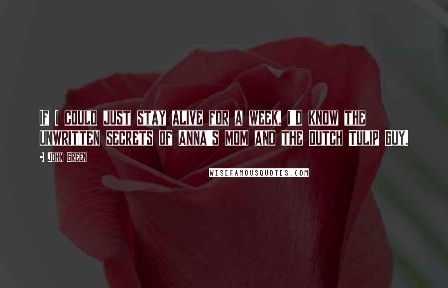 John Green Quotes: If I could just stay alive for a week, I'd know the unwritten secrets of Anna's mom and the Dutch Tulip Guy.