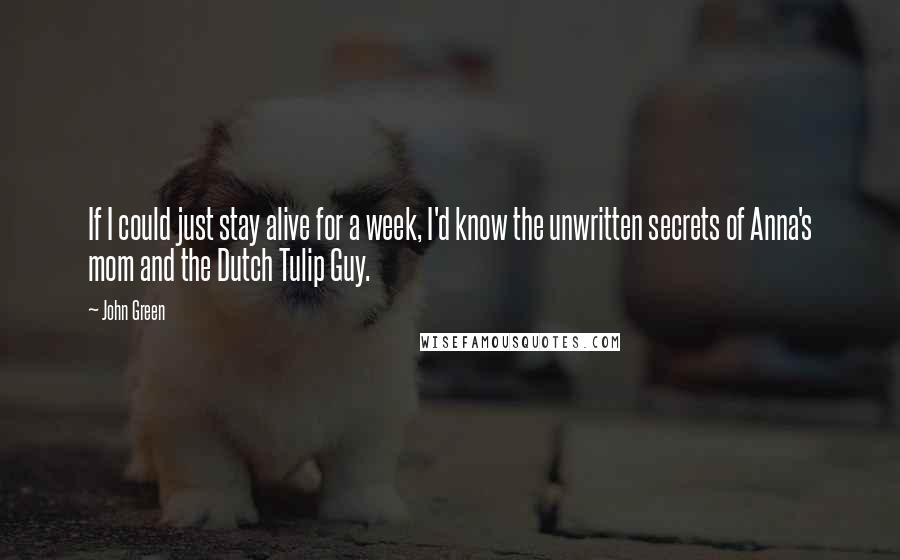 John Green Quotes: If I could just stay alive for a week, I'd know the unwritten secrets of Anna's mom and the Dutch Tulip Guy.