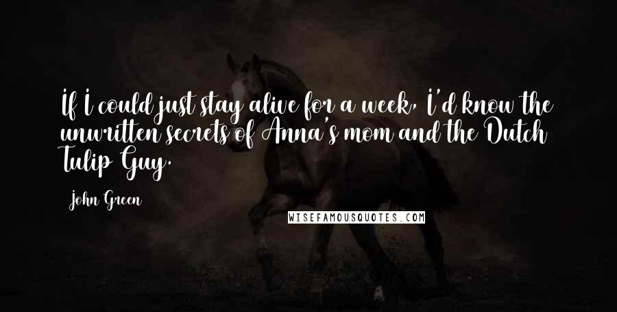 John Green Quotes: If I could just stay alive for a week, I'd know the unwritten secrets of Anna's mom and the Dutch Tulip Guy.