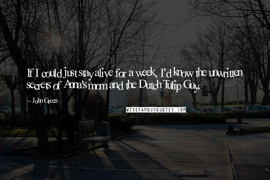 John Green Quotes: If I could just stay alive for a week, I'd know the unwritten secrets of Anna's mom and the Dutch Tulip Guy.