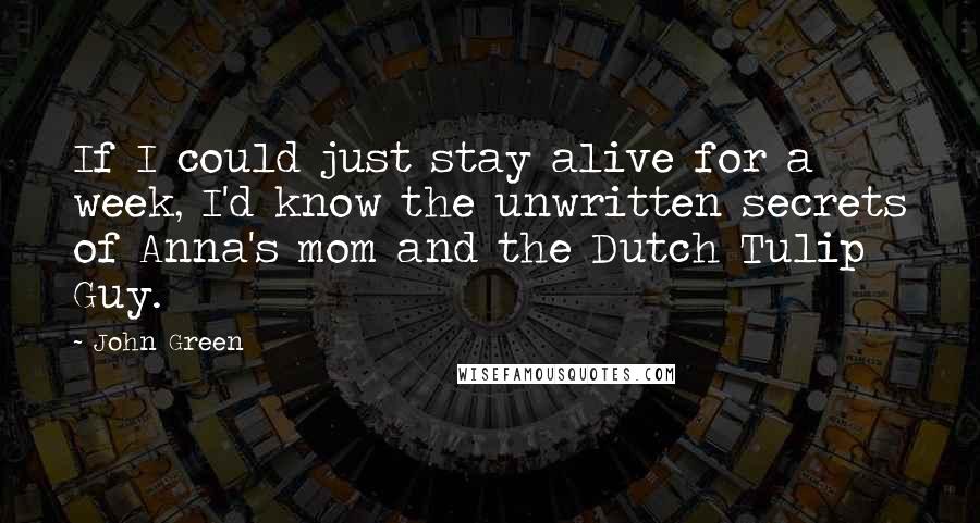 John Green Quotes: If I could just stay alive for a week, I'd know the unwritten secrets of Anna's mom and the Dutch Tulip Guy.