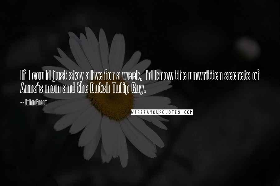 John Green Quotes: If I could just stay alive for a week, I'd know the unwritten secrets of Anna's mom and the Dutch Tulip Guy.