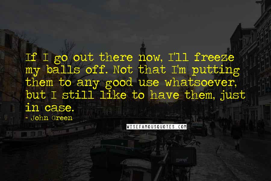 John Green Quotes: If I go out there now, I'll freeze my balls off. Not that I'm putting them to any good use whatsoever, but I still like to have them, just in case.