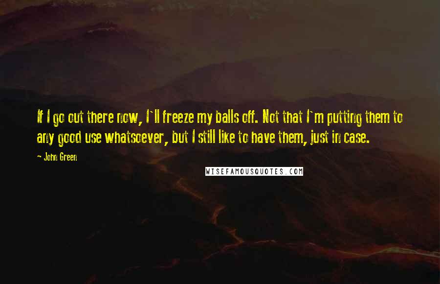 John Green Quotes: If I go out there now, I'll freeze my balls off. Not that I'm putting them to any good use whatsoever, but I still like to have them, just in case.