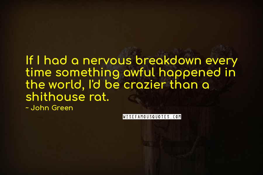 John Green Quotes: If I had a nervous breakdown every time something awful happened in the world, I'd be crazier than a shithouse rat.