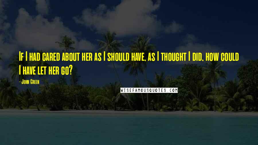 John Green Quotes: If I had cared about her as I should have, as I thought I did, how could I have let her go?