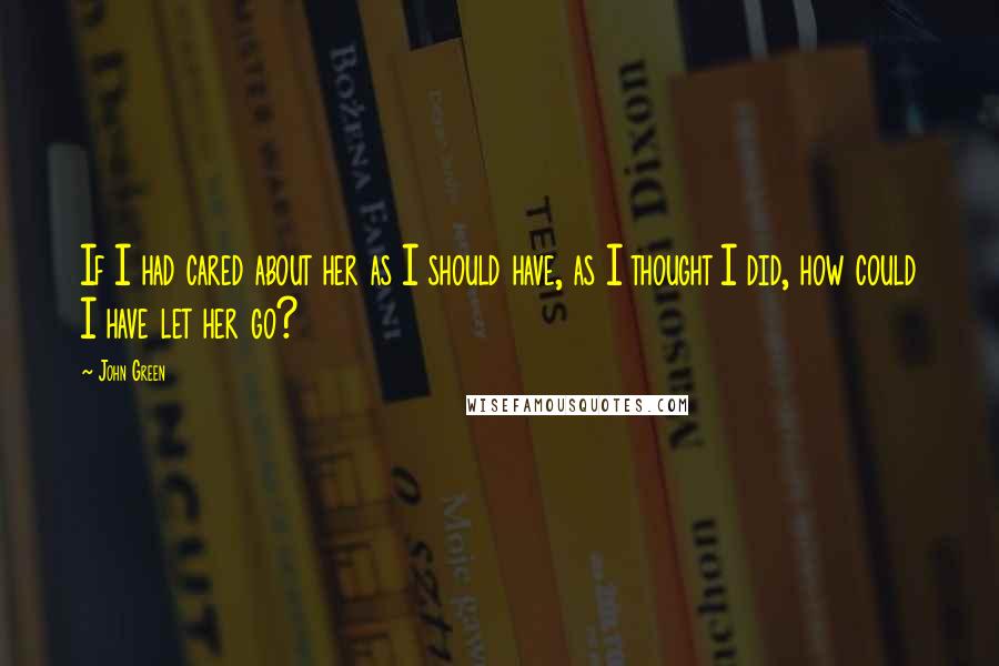 John Green Quotes: If I had cared about her as I should have, as I thought I did, how could I have let her go?