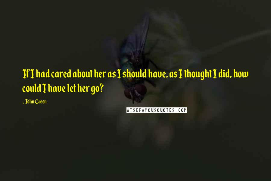 John Green Quotes: If I had cared about her as I should have, as I thought I did, how could I have let her go?