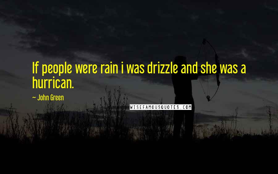 John Green Quotes: If people were rain i was drizzle and she was a hurrican.