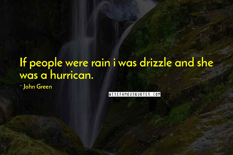 John Green Quotes: If people were rain i was drizzle and she was a hurrican.