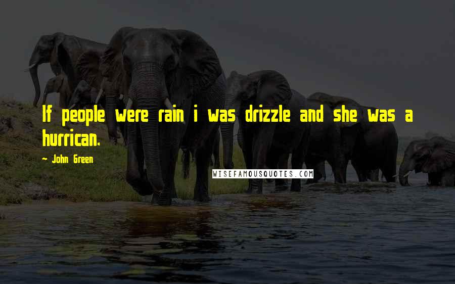 John Green Quotes: If people were rain i was drizzle and she was a hurrican.