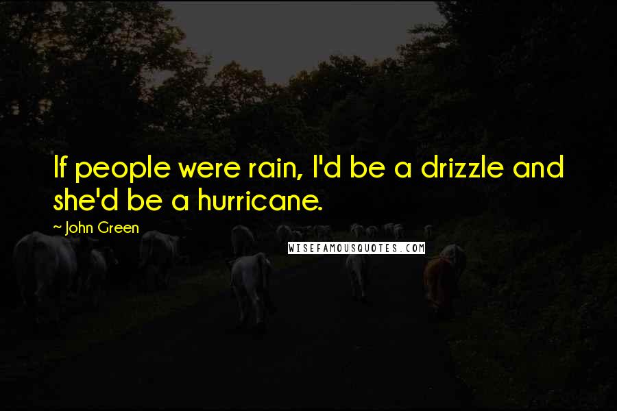 John Green Quotes: If people were rain, I'd be a drizzle and she'd be a hurricane.