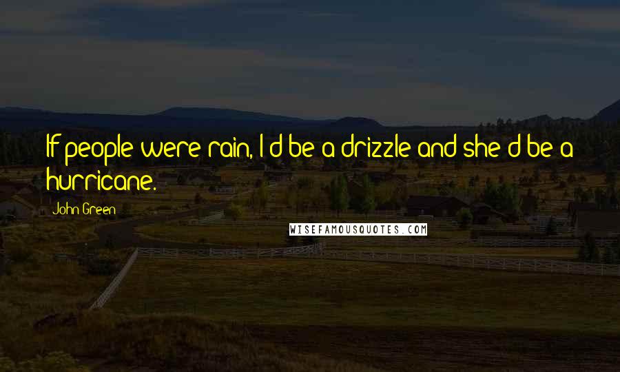 John Green Quotes: If people were rain, I'd be a drizzle and she'd be a hurricane.
