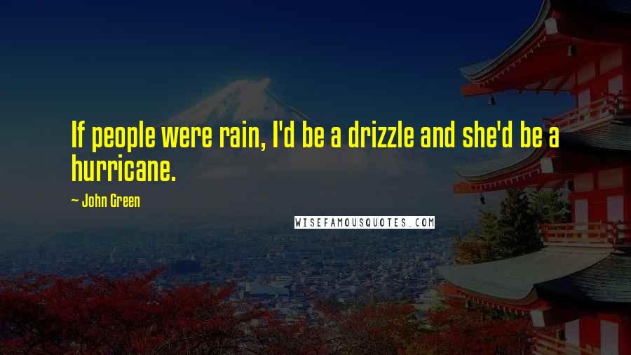 John Green Quotes: If people were rain, I'd be a drizzle and she'd be a hurricane.