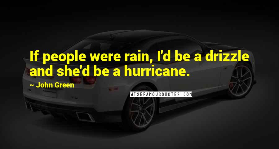 John Green Quotes: If people were rain, I'd be a drizzle and she'd be a hurricane.