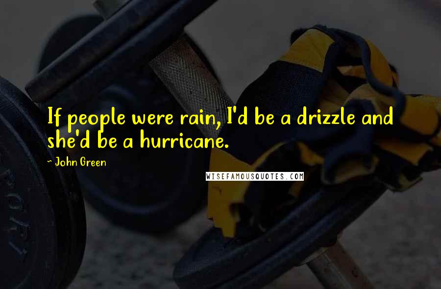 John Green Quotes: If people were rain, I'd be a drizzle and she'd be a hurricane.