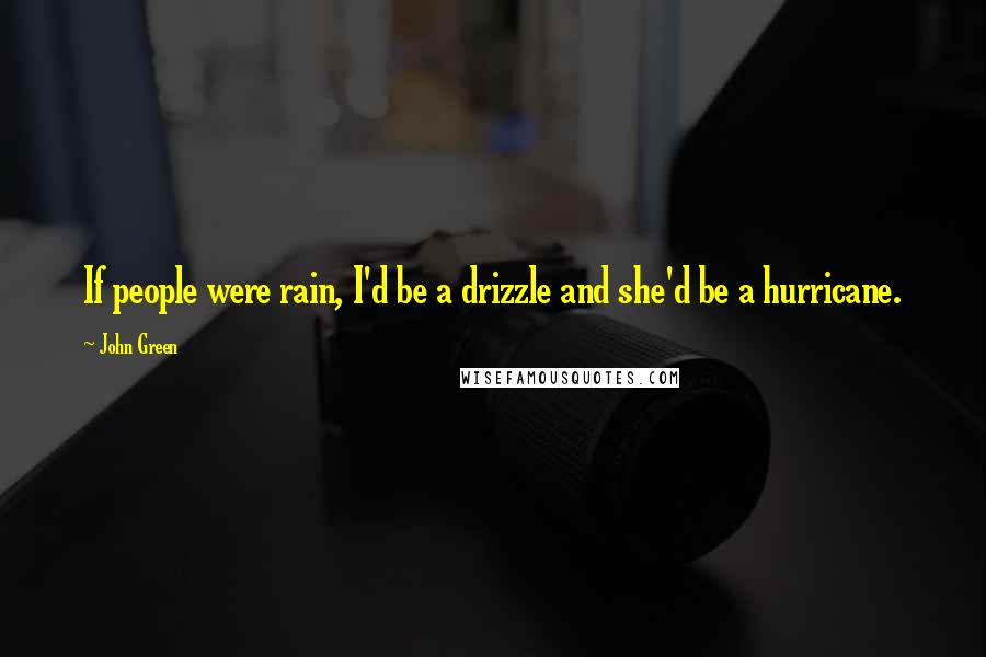 John Green Quotes: If people were rain, I'd be a drizzle and she'd be a hurricane.