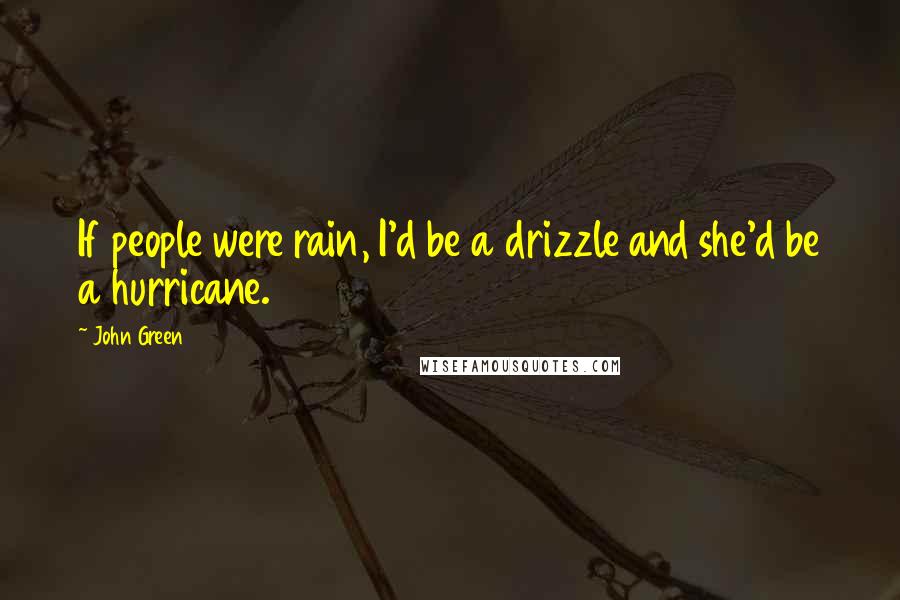 John Green Quotes: If people were rain, I'd be a drizzle and she'd be a hurricane.