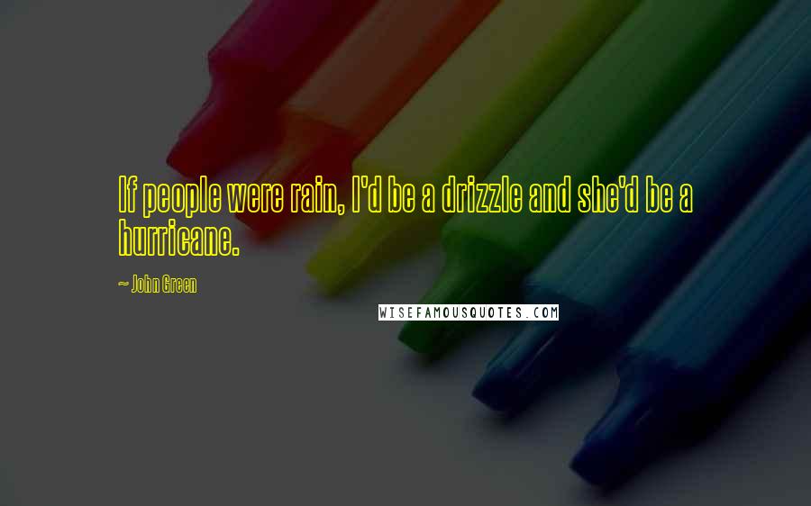 John Green Quotes: If people were rain, I'd be a drizzle and she'd be a hurricane.